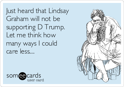 Just heard that Lindsay
Graham will not be
supporting D Trump.
Let me think how
many ways I could
care less....
