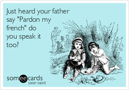 Just heard your father
say "Pardon my
french" do
you speak it
too?