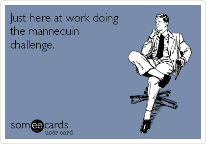 Just here at work doing
the mannequin
challenge.