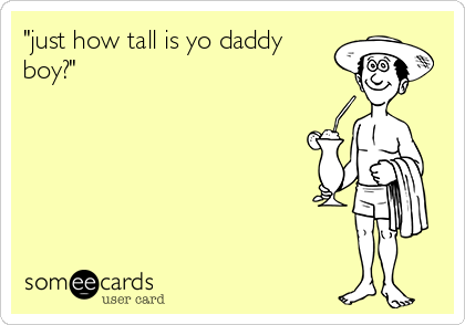 "just how tall is yo daddy
boy?"