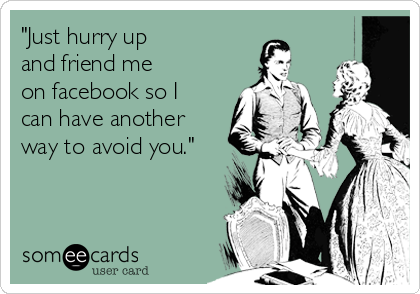 "Just hurry up 
and friend me 
on facebook so I
can have another
way to avoid you."