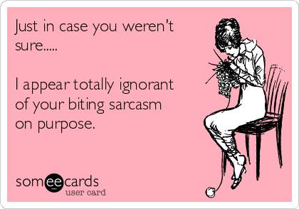 Just in case you weren't
sure.....

I appear totally ignorant
of your biting sarcasm
on purpose.