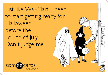 Just like Wal-Mart, I need
to start getting ready for
Halloween
before the
Fourth of July.
Don't judge me.