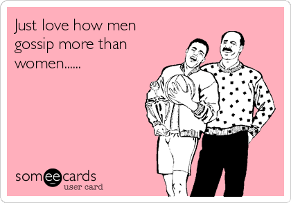 Just love how men 
gossip more than
women......