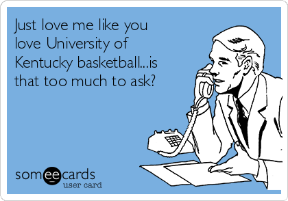 Just love me like you
love University of
Kentucky basketball...is
that too much to ask?