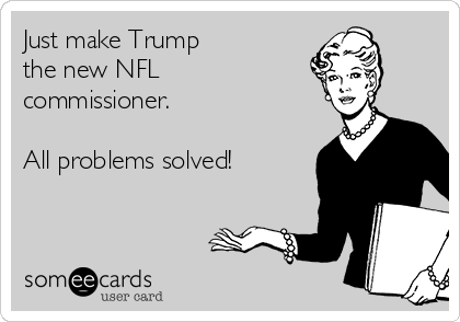 Just make Trump 
the new NFL
commissioner.

All problems solved!