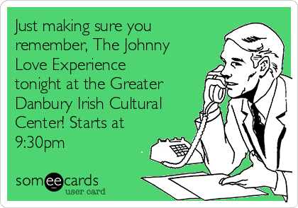 Just making sure you
remember, The Johnny
Love Experience
tonight at the Greater
Danbury Irish Cultural
Center! Starts at
9:30pm