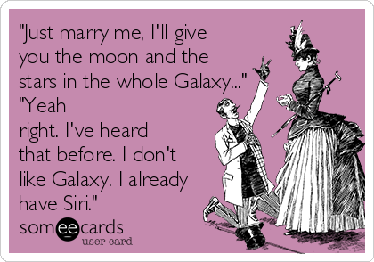 "Just marry me, I'll give
you the moon and the
stars in the whole Galaxy..."
"Yeah
right. I've heard
that before. I don't
like Galaxy. I already
have Siri."