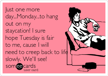 Just one more
day...Monday...to hang
out on my
staycation! I sure
hope Tuesday is fair
to me, cause I will
need to creep back to life 
slowly. We'll see!