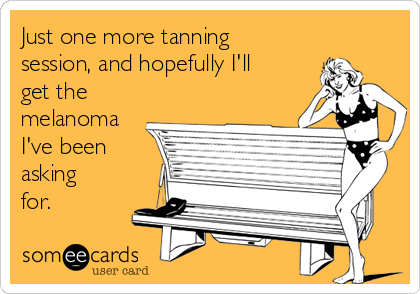 Just one more tanning
session, and hopefully I'll
get the
melanoma
I've been
asking
for.