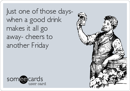 Just one of those days-
when a good drink 
makes it all go
away- cheers to
another Friday 