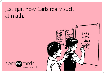 Just quit now Girls really suck
at math.