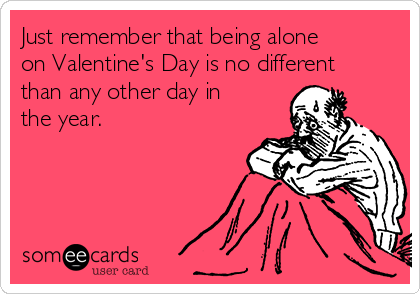 Just remember that being alone
on Valentine's Day is no different
than any other day in
the year. 