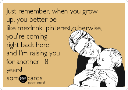Just remember, when you grow
up, you better be
like me:drink, pinterest,otherwise,
you're coming
right back here
and I'm raising you
for another 18
years!