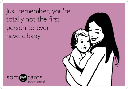 Just remember, you're
totally not the first
person to ever
have a baby.
