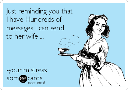 Just reminding you that
I have Hundreds of
messages I can send
to her wife ... 



-your mistress