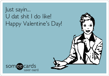 Just sayin...
U dat shit I do like!
Happy Valentine's Day!
