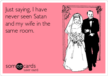 Just saying, I have
never seen Satan
and my wife in the
same room.