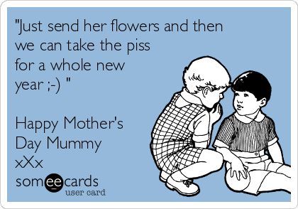 "Just send her flowers and then
we can take the piss
for a whole new
year ;-) "

Happy Mother's
Day Mummy
xXx