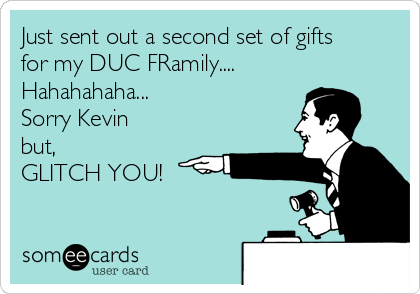 Just sent out a second set of gifts
for my DUC FRamily....
Hahahahaha...
Sorry Kevin
but, 
GLITCH YOU!