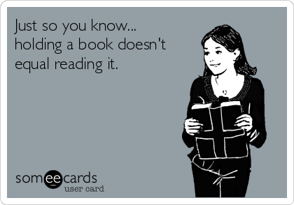 Just so you know...
holding a book doesn't
equal reading it.