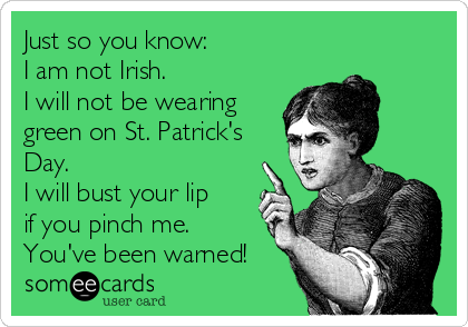 Just so you know: 
I am not Irish. 
I will not be wearing
green on St. Patrick's
Day. 
I will bust your lip
if you pinch me. 
You've been warned!