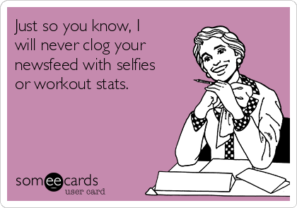Just so you know, I
will never clog your 
newsfeed with selfies
or workout stats.