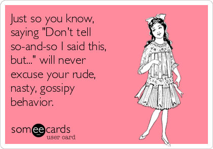 Just so you know,
saying "Don't tell
so-and-so I said this,
but..." will never
excuse your rude,
nasty, gossipy
behavior.