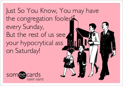 Just So You Know, You may have
the congregation fooled
every Sunday,
But the rest of us see
your hypocrytical ass
on Saturday!