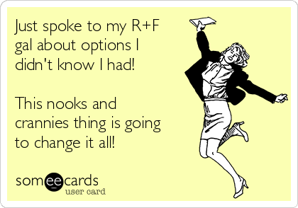 Just spoke to my R+F
gal about options I
didn't know I had!

This nooks and
crannies thing is going
to change it all!

