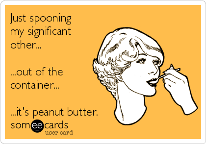 Just spooning
my significant
other...

...out of the
container...

...it's peanut butter.