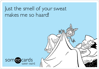 Just the smell of your sweat 
makes me so haard!