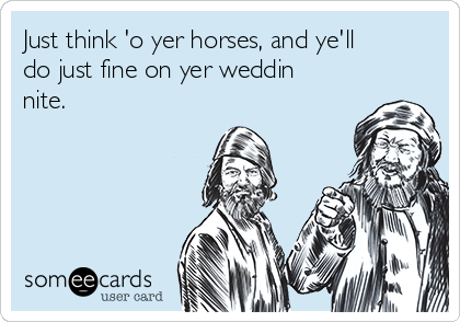 Just think 'o yer horses, and ye'll
do just fine on yer weddin
nite. 
