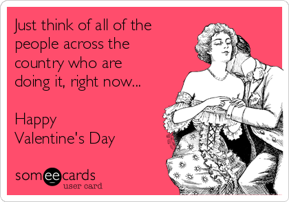 Just think of all of the
people across the
country who are
doing it, right now...

Happy
Valentine's Day