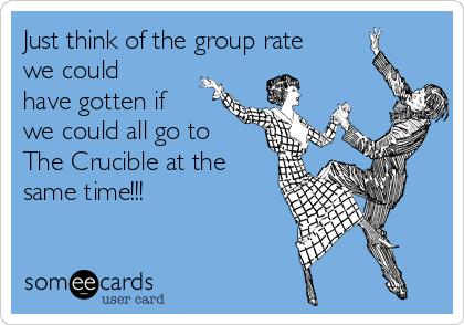 Just think of the group rate
we could
have gotten if
we could all go to 
The Crucible at the
same time!!!