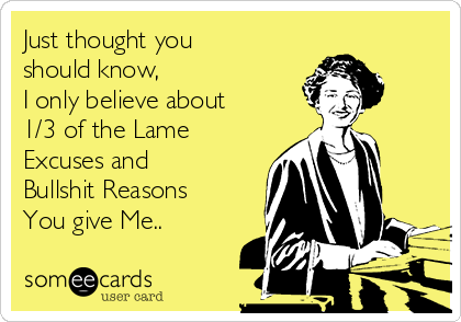 Just thought you
should know,
I only believe about
1/3 of the Lame
Excuses and 
Bullshit Reasons 
You give Me..   