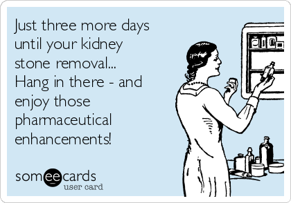 Just three more days
until your kidney
stone removal...
Hang in there - and
enjoy those
pharmaceutical
enhancements!
