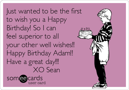 Just wanted to be the first
to wish you a Happy
Birthday! So I can
feel superior to all
your other well wishes!!
Happy Birthday Adam!!
Have a great day!!!     
             XO Sean