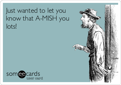 Just wanted to let you
know that A-MISH you
lots! 
