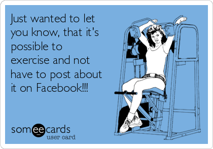 Just wanted to let
you know, that it's
possible to
exercise and not
have to post about
it on Facebook!!!