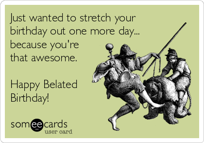 Just wanted to stretch your
birthday out one more day...
because you're
that awesome.

Happy Belated
Birthday!