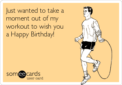 Just wanted to take a
moment out of my
workout to wish you
a Happy Birthday!
