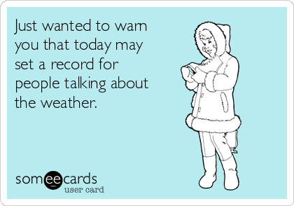 Just wanted to warn
you that today may
set a record for
people talking about
the weather.