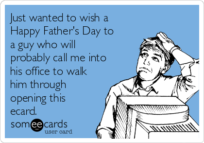 Just wanted to wish a
Happy Father's Day to
a guy who will
probably call me into
his office to walk
him through
opening this
ecard.