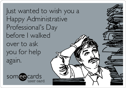 Just wanted to wish you a
Happy Administrative
Professional's Day
before I walked
over to ask
you for help
again. 