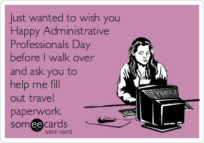 Just wanted to wish you 
Happy Administrative
Professionals Day
before I walk over
and ask you to
help me fill
out travel
paperwork.