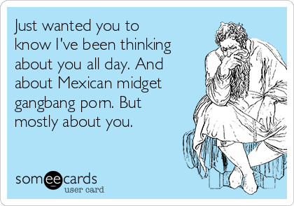 Just Mexican Porn - Just wanted you to know I've been thinking about you all day. And about  Mexican midget gangbang porn. But mostly about you. | Confession Ecard