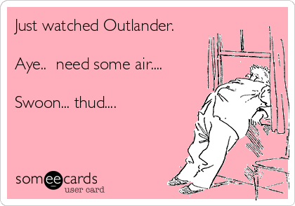 Just watched Outlander.

Aye..  need some air....

Swoon... thud.... 