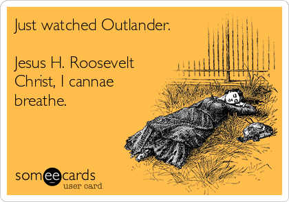 Just watched Outlander.

Jesus H. Roosevelt
Christ, I cannae
breathe. 