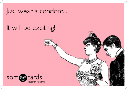 Just wear a condom...

It will be exciting!!